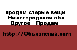 продам старые вещи - Нижегородская обл. Другое » Продам   